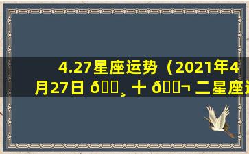 4.27星座运势（2021年4月27日 🕸 十 🐬 二星座运势）